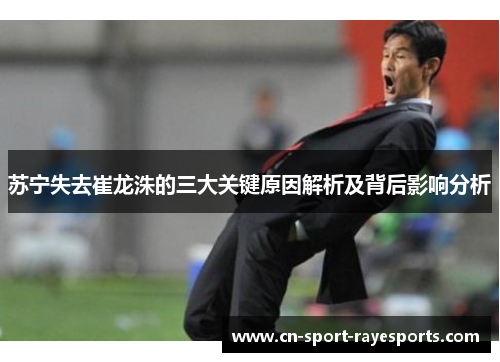 苏宁失去崔龙洙的三大关键原因解析及背后影响分析 苏宁失去崔龙洙的三大关键原因解析及背后影响分析