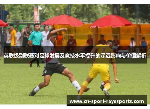 英联级别联赛对足球发展及竞技水平提升的深远影响与价值解析 英联级别联赛对足球发展及竞技水平提升的深远影响与价值解析