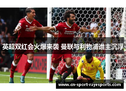 英超双红会火爆来袭 曼联与利物浦谁主沉浮 英超双红会火爆来袭 曼联与利物浦谁主沉浮