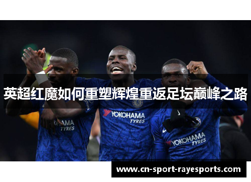 英超红魔如何重塑辉煌重返足坛巅峰之路 英超红魔如何重塑辉煌重返足坛巅峰之路