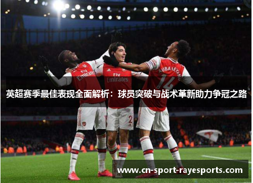 英超赛季最佳表现全面解析:球员突破与战术革新助力争冠之路 英超赛季最佳表现全面解析:球员突破与战术革新助力争冠之路