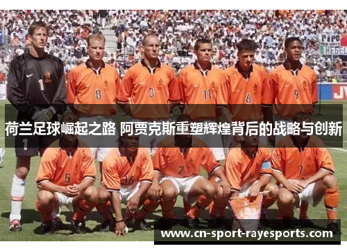 荷兰足球崛起之路 阿贾克斯重塑辉煌背后的战略与创新 荷兰足球崛起之路 阿贾克斯重塑辉煌背后的战略与创新