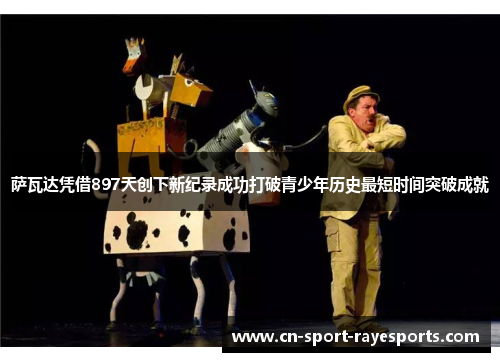 萨瓦达凭借897天创下新纪录成功打破青少年历史最短时间突破成就 萨瓦达凭借897天创下新纪录成功打破青少年历史最短时间突破成就