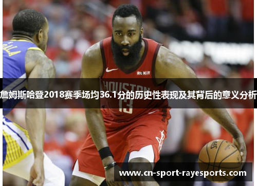 詹姆斯哈登2018赛季场均36.1分的历史性表现及其背后的意义分析 詹姆斯哈登2018赛季场均36.1分的历史性表现及其背后的意义分析