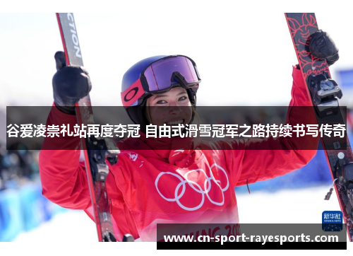 谷爱凌崇礼站再度夺冠 自由式滑雪冠军之路持续书写传奇 谷爱凌崇礼站再度夺冠 自由式滑雪冠军之路持续书写传奇