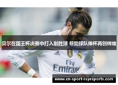 贝尔在国王杯决赛中打入制胜球 帮助球队捧杯再创辉煌 贝尔在国王杯决赛中打入制胜球 帮助球队捧杯再创辉煌