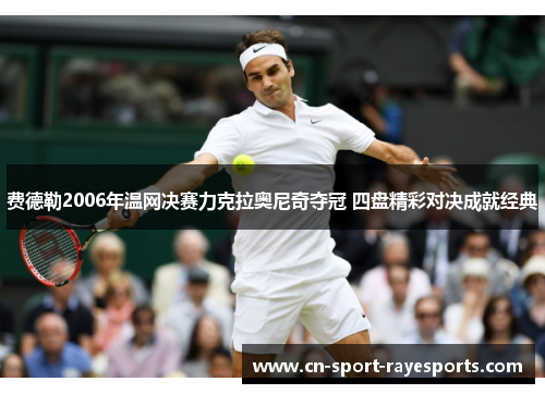 费德勒2006年温网决赛力克拉奥尼奇夺冠 四盘精彩对决成就经典 费德勒2006年温网决赛力克拉奥尼奇夺冠 四盘精彩对决成就经典