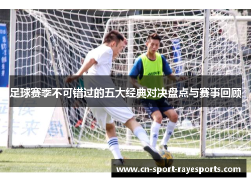 足球赛季不可错过的五大经典对决盘点与赛事回顾