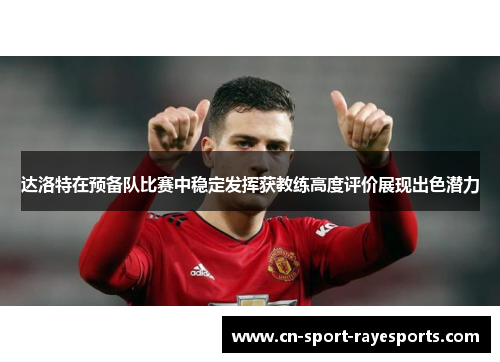达洛特在预备队比赛中稳定发挥获教练高度评价展现出色潜力 达洛特在预备队比赛中稳定发挥获教练高度评价展现出色潜力