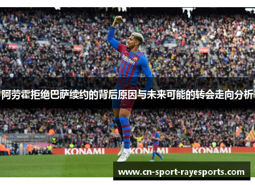 阿劳霍拒绝巴萨续约的背后原因与未来可能的转会走向分析 阿劳霍拒绝巴萨续约的背后原因与未来可能的转会走向分析