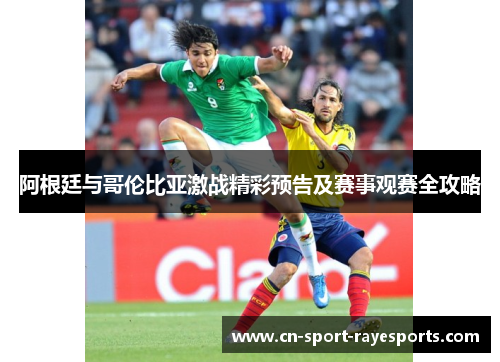 阿根廷与哥伦比亚激战精彩预告及赛事观赛全攻略 阿根廷与哥伦比亚激战精彩预告及赛事观赛全攻略