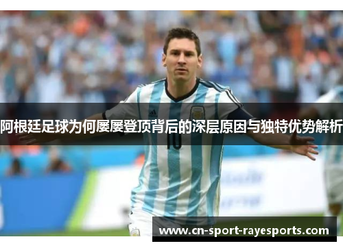 阿根廷足球为何屡屡登顶背后的深层原因与独特优势解析 阿根廷足球为何屡屡登顶背后的深层原因与独特优势解析