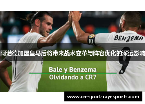 阿诺德加盟皇马后将带来战术变革与阵容优化的深远影响 阿诺德加盟皇马后将带来战术变革与阵容优化的深远影响