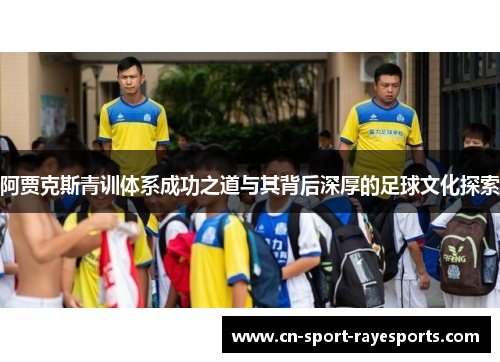 阿贾克斯青训体系成功之道与其背后深厚的足球文化探索 阿贾克斯青训体系成功之道与其背后深厚的足球文化探索