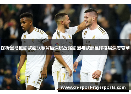 探析皇马推动欧超联赛背后深层战略动因与欧洲足球格局深度变革 探析皇马推动欧超联赛背后深层战略动因与欧洲足球格局深度变革