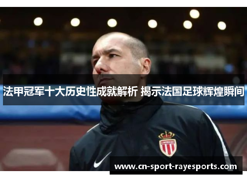 法甲冠军十大历史性成就解析 揭示法国足球辉煌瞬间 法甲冠军十大历史性成就解析 揭示法国足球辉煌瞬间