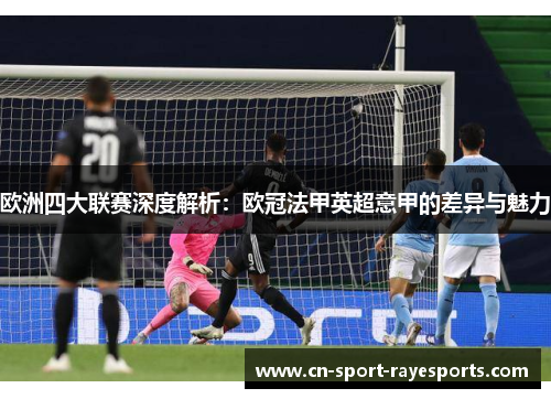 欧洲四大联赛深度解析:欧冠法甲英超意甲的差异与魅力 欧洲四大联赛深度解析:欧冠法甲英超意甲的差异与魅力
