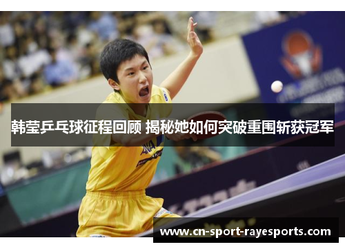 韩莹乒乓球征程回顾 揭秘她如何突破重围斩获冠军