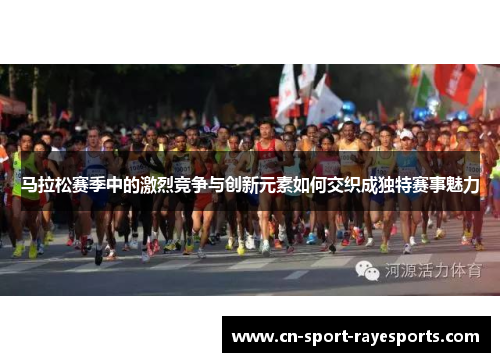 马拉松赛季中的激烈竞争与创新元素如何交织成独特赛事魅力 马拉松赛季中的激烈竞争与创新元素如何交织成独特赛事魅力