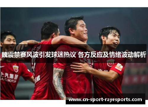 魏震禁赛风波引发球迷热议 各方反应及情绪波动解析 魏震禁赛风波引发球迷热议 各方反应及情绪波动解析