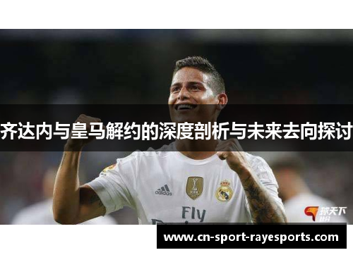 齐达内与皇马解约的深度剖析与未来去向探讨 齐达内与皇马解约的深度剖析与未来去向探讨