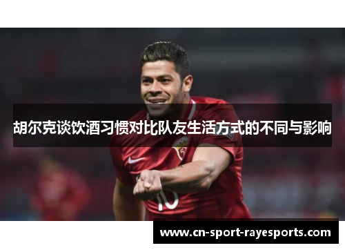 胡尔克谈饮酒习惯对比队友生活方式的不同与影响 胡尔克谈饮酒习惯对比队友生活方式的不同与影响