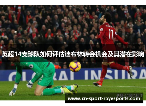 英超14支球队如何评估迪布林转会机会及其潜在影响
