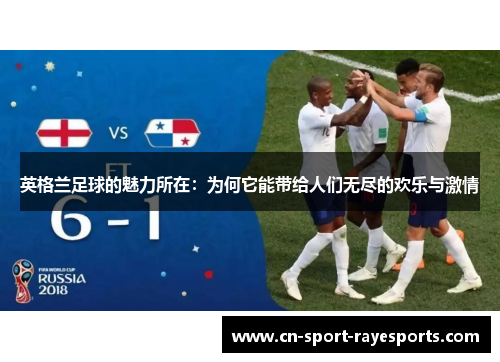 英格兰足球的魅力所在:为何它能带给人们无尽的欢乐与激情 英格兰足球的魅力所在:为何它能带给人们无尽的欢乐与激情