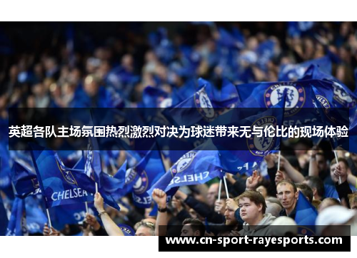 英超各队主场氛围热烈激烈对决为球迷带来无与伦比的现场体验 英超各队主场氛围热烈激烈对决为球迷带来无与伦比的现场体验