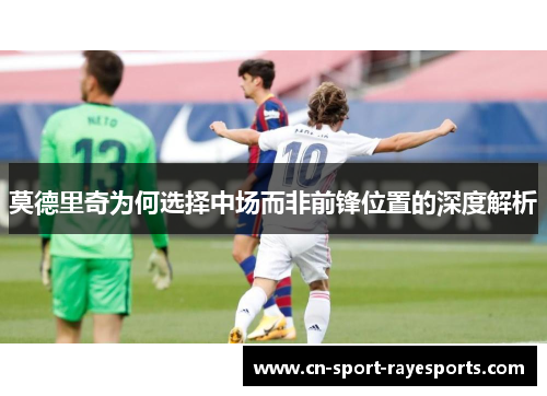 莫德里奇为何选择中场而非前锋位置的深度解析 莫德里奇为何选择中场而非前锋位置的深度解析