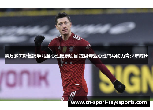 莱万多夫斯基携手儿童心理健康项目 提供专业心理辅导助力青少年成长