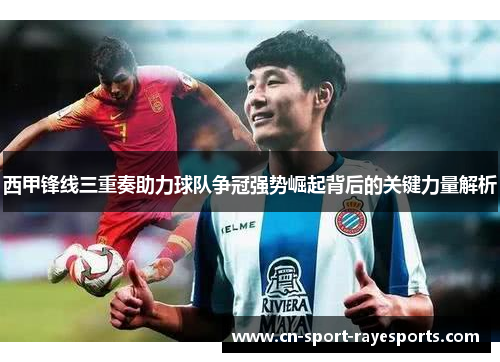 西甲锋线三重奏助力球队争冠强势崛起背后的关键力量解析 西甲锋线三重奏助力球队争冠强势崛起背后的关键力量解析