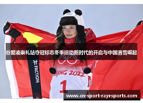谷爱凌崇礼站夺冠标志冬季运动新时代的开启与中国滑雪崛起