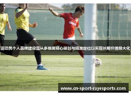 运动员个人品牌建设需从多维度精心策划与精准定位以实现长期价值最大化 运动员个人品牌建设需从多维度精心策划与精准定位以实现长期价值最大化