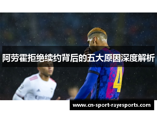 阿劳霍拒绝续约背后的五大原因深度解析 阿劳霍拒绝续约背后的五大原因深度解析