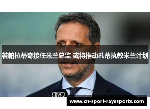 若帕拉蒂奇接任米兰总监 或将推动孔蒂执教米兰计划