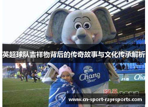英超球队吉祥物背后的传奇故事与文化传承解析 英超球队吉祥物背后的传奇故事与文化传承解析