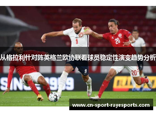 从格拉利什对阵英格兰欧协联看球员稳定性演变趋势分析