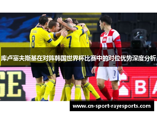库卢塞夫斯基在对阵韩国世界杯比赛中的对位优势深度分析 库卢塞夫斯基在对阵韩国世界杯比赛中的对位优势深度分析