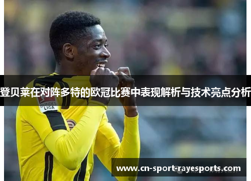 登贝莱在对阵多特的欧冠比赛中表现解析与技术亮点分析 登贝莱在对阵多特的欧冠比赛中表现解析与技术亮点分析