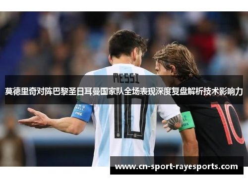 莫德里奇对阵巴黎圣日耳曼国家队全场表现深度复盘解析技术影响力