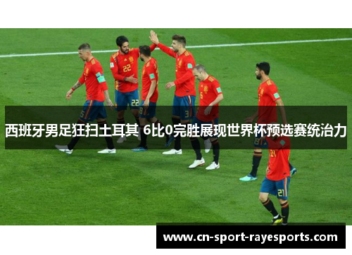 西班牙男足狂扫土耳其 6比0完胜展现世界杯预选赛统治力 西班牙男足狂扫土耳其 6比0完胜展现世界杯预选赛统治力