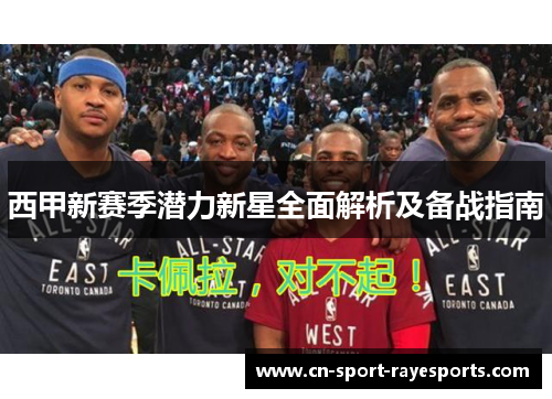 西甲新赛季潜力新星全面解析及备战指南 西甲新赛季潜力新星全面解析及备战指南