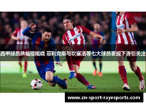 西甲球员跌幅榜揭晓 菲利克斯与坎塞洛等七大球员表现下滑引关注