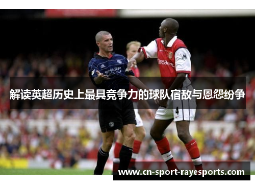 解读英超历史上最具竞争力的球队宿敌与恩怨纷争