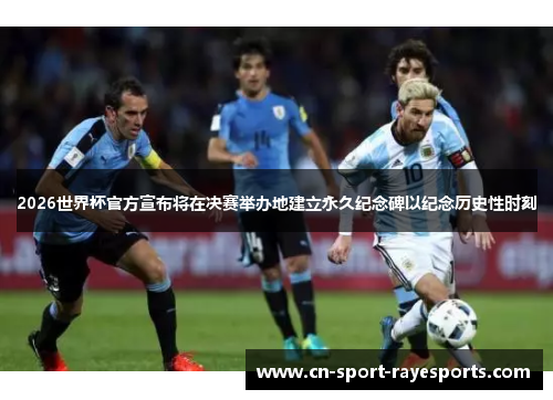 2026世界杯官方宣布将在决赛举办地建立永久纪念碑以纪念历史性时刻