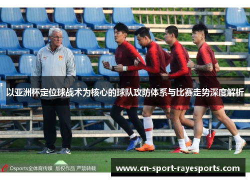 以亚洲杯定位球战术为核心的球队攻防体系与比赛走势深度解析