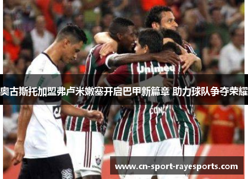 奥古斯托加盟弗卢米嫩塞开启巴甲新篇章 助力球队争夺荣耀