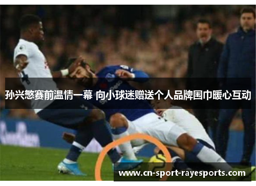 孙兴慜赛前温情一幕 向小球迷赠送个人品牌围巾暖心互动