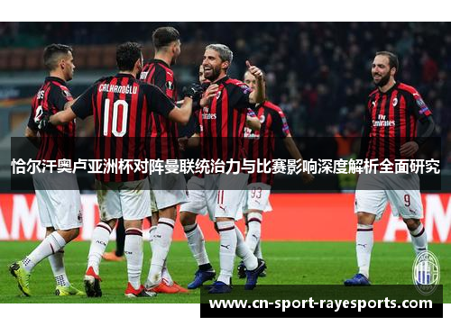 恰尔汗奥卢亚洲杯对阵曼联统治力与比赛影响深度解析全面研究